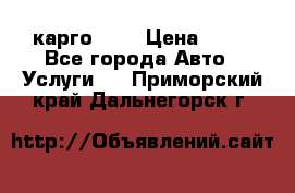 карго 977 › Цена ­ 15 - Все города Авто » Услуги   . Приморский край,Дальнегорск г.